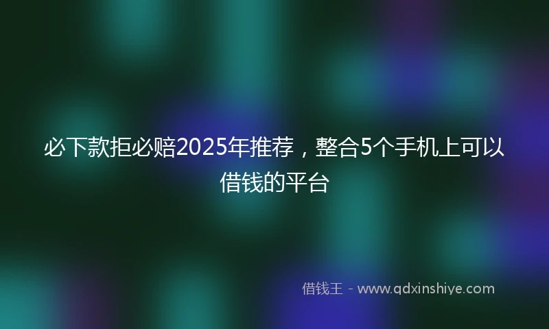 必下款拒必赔2025年推荐，整合5个手机上可以借钱的平台