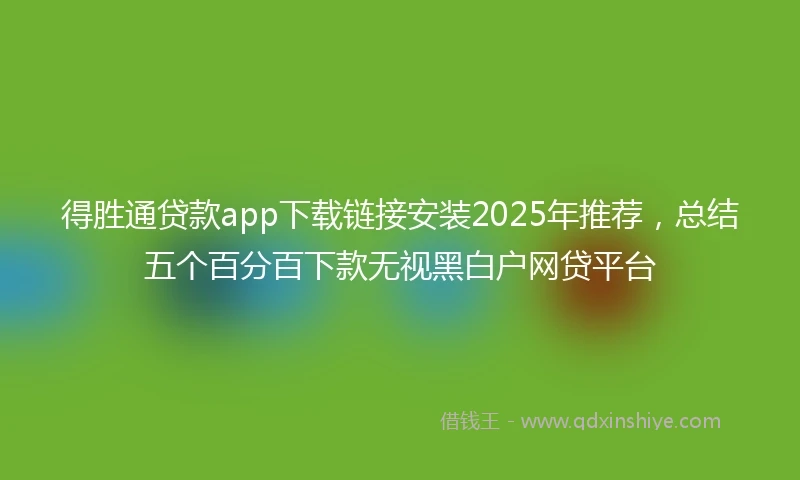 得胜通贷款app下载链接安装2025年推荐，总结五个百分百下款无视黑白户网贷平台