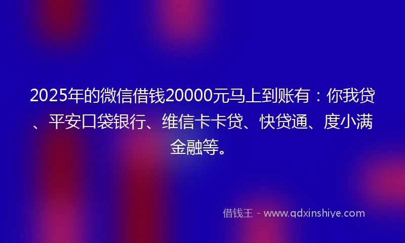 2025年的微信借钱20000元马上到账有：你我贷、平安口袋银行、维信卡卡贷、快贷通、度小满金融等。