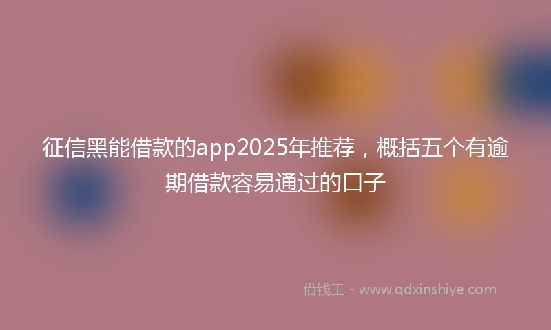 征信黑能借款的app2025年推荐，概括五个有逾期借款容易通过的口子