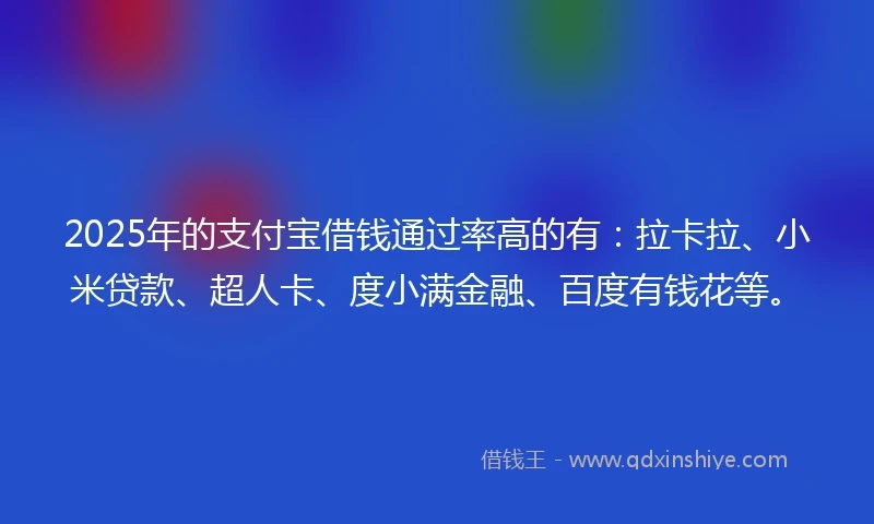 2025年的支付宝借钱通过率高的有：拉卡拉、小米贷款、超人卡、度小满金融、百度有钱花等。