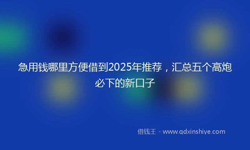 急用钱哪里方便借到2025年推荐，汇总五个高炮必下的新口子