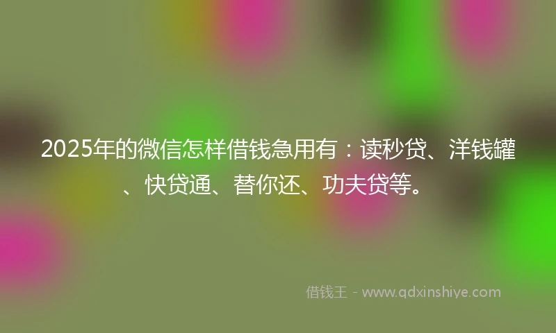2025年的微信怎样借钱急用有：读秒贷、洋钱罐、快贷通、替你还、功夫贷等。