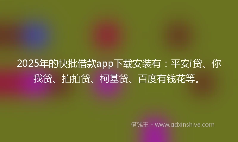 2025年的快批借款app下载安装有：平安i贷、你我贷、拍拍贷、柯基贷、百度有钱花等。