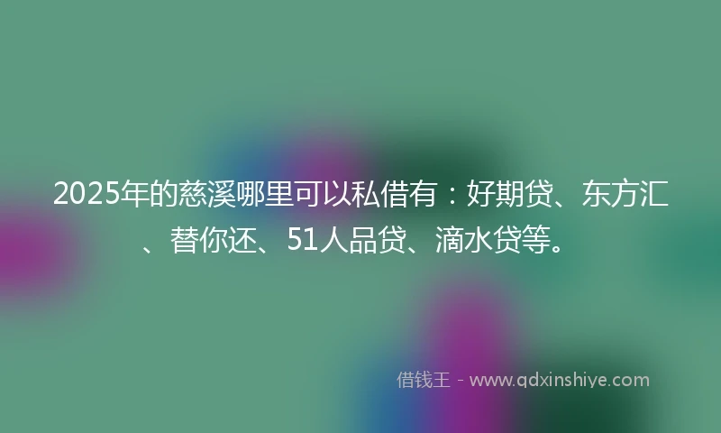 2025年的慈溪哪里可以私借有：好期贷、东方汇、替你还、51人品贷、滴水贷等。