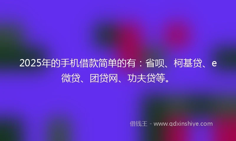 2025年的手机借款简单的有：省呗、柯基贷、e微贷、团贷网、功夫贷等。