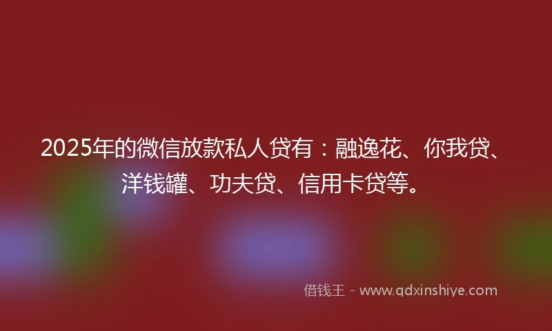 2025年的微信放款私人贷有：融逸花、你我贷、洋钱罐、功夫贷、信用卡贷等。