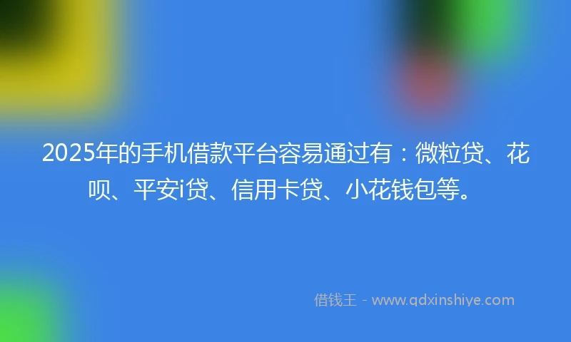 2025年的手机借款平台容易通过有：微粒贷、花呗、平安i贷、信用卡贷、小花钱包等。