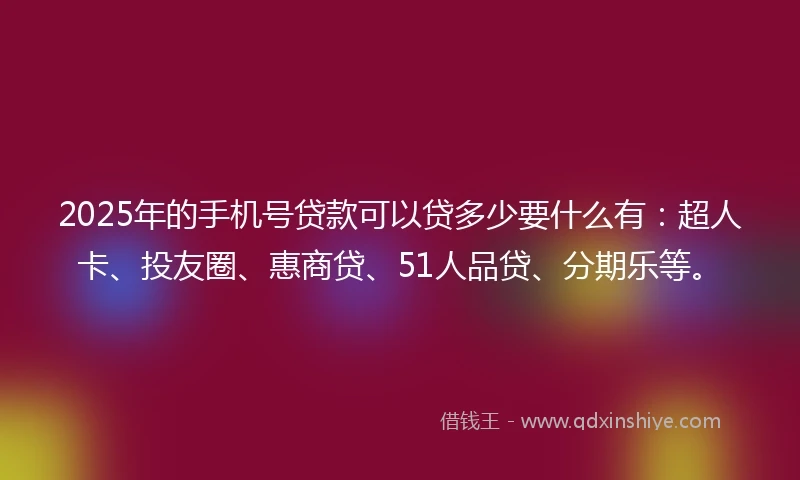 2025年的手机号贷款可以贷多少要什么有：超人卡、投友圈、惠商贷、51人品贷、分期乐等。