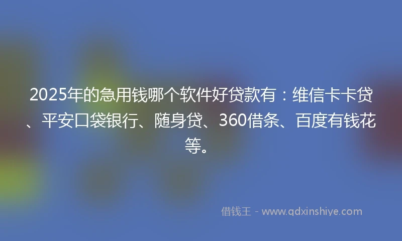 2025年的急用钱哪个软件好贷款有：维信卡卡贷、平安口袋银行、随身贷、360借条、百度有钱花等。