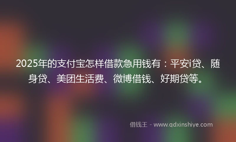 2025年的支付宝怎样借款急用钱有：平安i贷、随身贷、美团生活费、微博借钱、好期贷等。