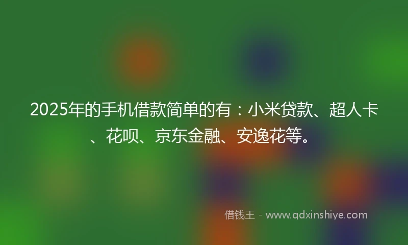 2025年的手机借款简单的有：小米贷款、超人卡、花呗、京东金融、安逸花等。