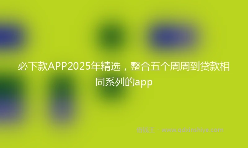 必下款APP2025年精选,整合五个周周到贷款相同系列的app