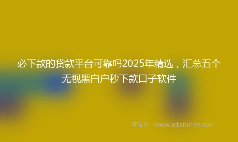 必下款的贷款平台可靠吗2025年精选，汇总五个无视黑白户秒下款口子软件