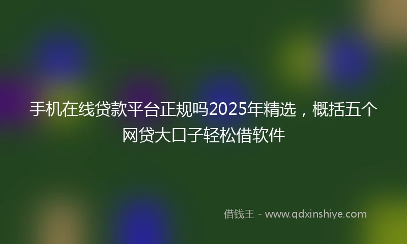 手机在线贷款平台正规吗2025年精选，概括五个网贷大口子轻松借软件