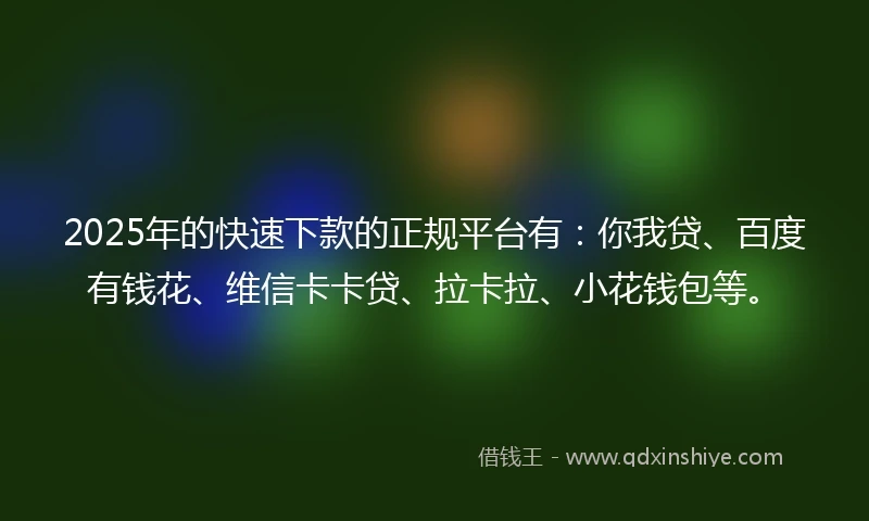 2025年的快速下款的正规平台有：你我贷、百度有钱花、维信卡卡贷、拉卡拉、小花钱包等。