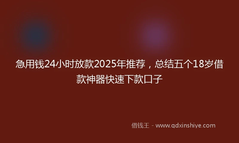 急用钱24小时放款2025年推荐，总结五个18岁借款神器快速下款口子