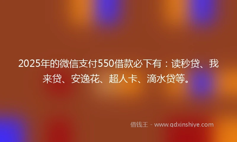 2025年的微信支付550借款必下有：读秒贷、我来贷、安逸花、超人卡、滴水贷等。
