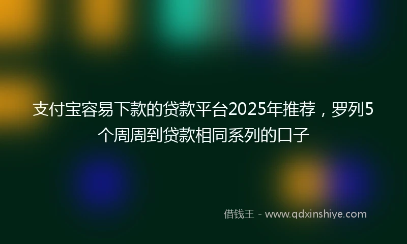 支付宝容易下款的贷款平台2025年推荐，罗列5个周周到贷款相同系列的口子