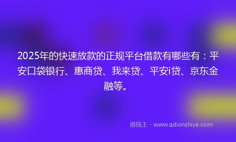 2025年的快速放款的正规平台借款有哪些有：平安口袋银行、惠商贷、我来贷、平安i贷、京东金融等。