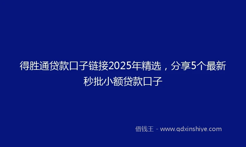 得胜通贷款口子链接2025年精选，分享5个最新秒批小额贷款口子