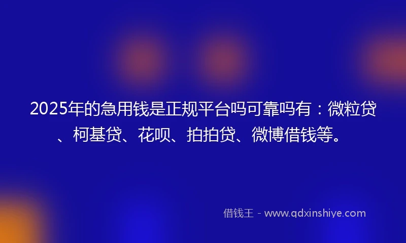 2025年的急用钱是正规平台吗可靠吗有：微粒贷、柯基贷、花呗、拍拍贷、微博借钱等。