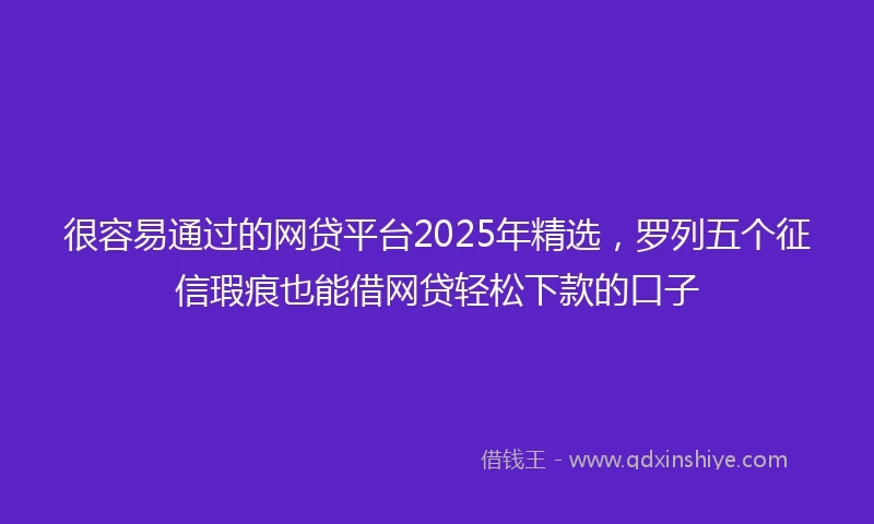 很容易通过的网贷平台2025年精选，罗列五个征信瑕疵也能借网贷轻松下款的口子