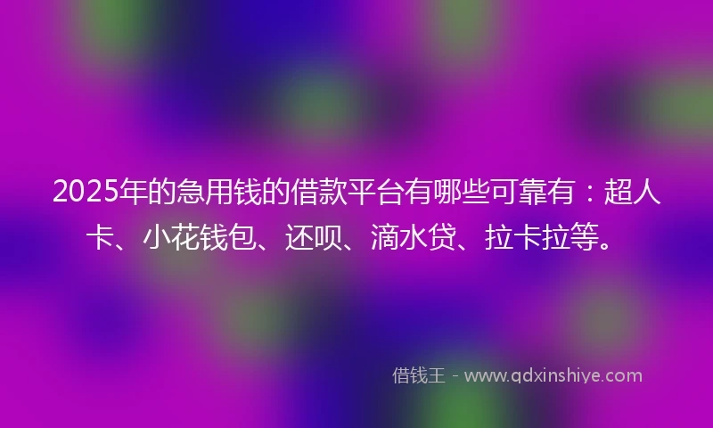 2025年的急用钱的借款平台有哪些可靠有：超人卡、小花钱包、还呗、滴水贷、拉卡拉等。