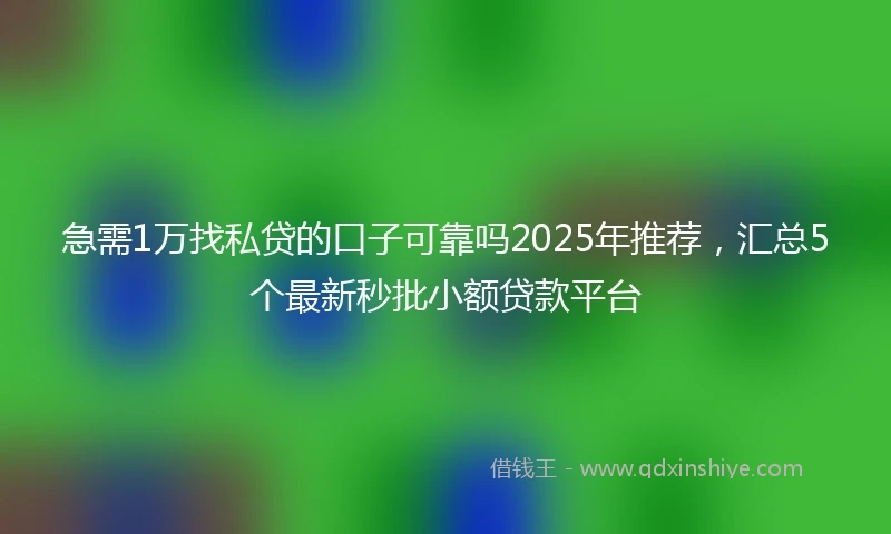 急需1万找私贷的口子可靠吗2025年推荐，汇总5个最新秒批小额贷款平台