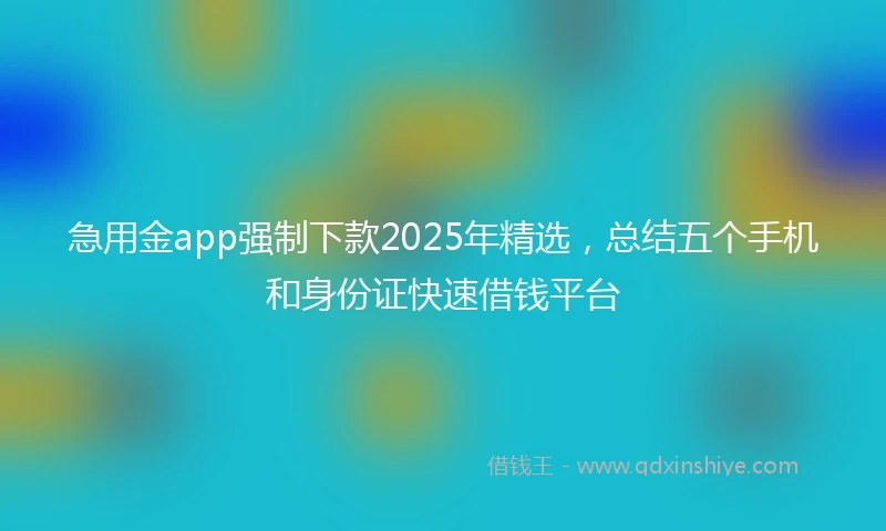 急用金app强制下款2025年精选，总结五个手机和身份证快速借钱平台