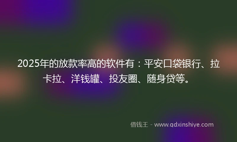2025年的放款率高的软件有：平安口袋银行、拉卡拉、洋钱罐、投友圈、随身贷等。