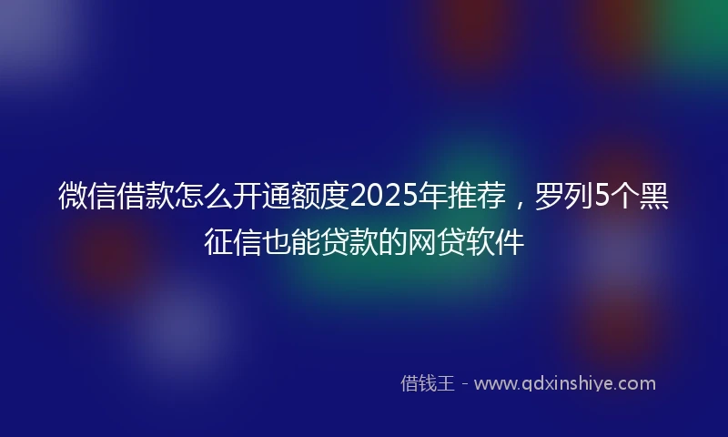 微信借款怎么开通额度2025年推荐，罗列5个黑征信也能贷款的网贷软件
