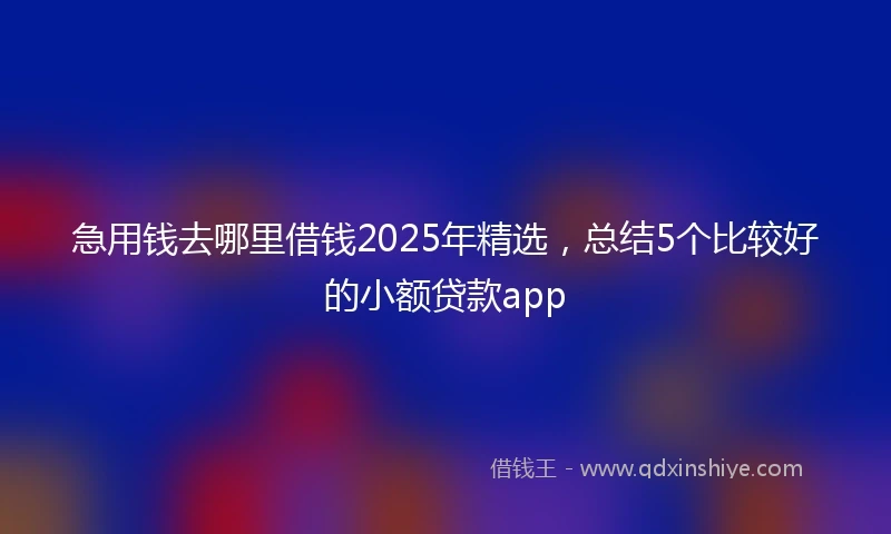 急用钱去哪里借钱2025年精选,总结5个比较好的小额贷款app