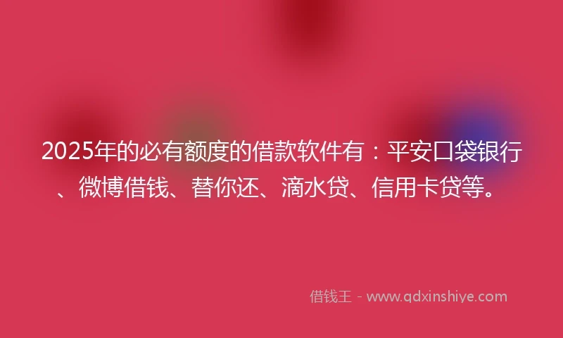 2025年的必有额度的借款软件有：平安口袋银行、微博借钱、替你还、滴水贷、信用卡贷等。