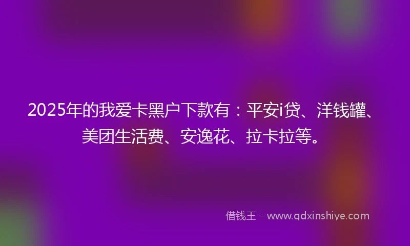 2025年的我爱卡黑户下款有：平安i贷、洋钱罐、美团生活费、安逸花、拉卡拉等。