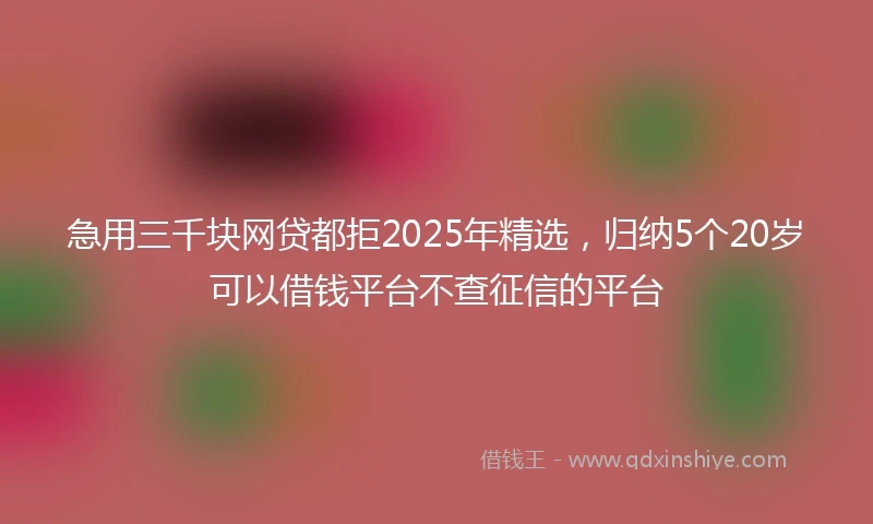 急用三千块网贷都拒2025年精选，归纳5个20岁可以借钱平台不查征信的平台