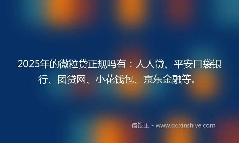 2025年的微粒贷正规吗有：人人贷、平安口袋银行、团贷网、小花钱包、京东金融等。