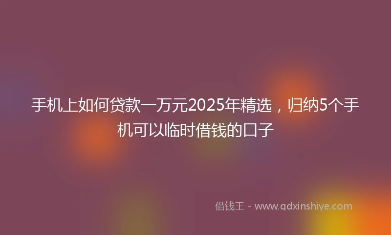 手机上如何贷款一万元2025年精选，归纳5个手机可以临时借钱的口子