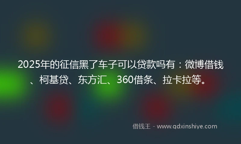 2025年的征信黑了车子可以贷款吗有：微博借钱、柯基贷、东方汇、360借条、拉卡拉等。