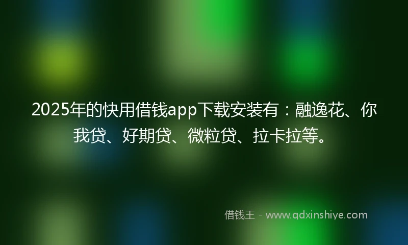 2025年的快用借钱app下载安装有：融逸花、你我贷、好期贷、微粒贷、拉卡拉等。