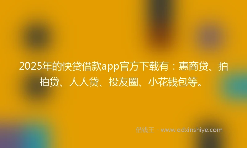 2025年的快贷借款app官方下载有：惠商贷、拍拍贷、人人贷、投友圈、小花钱包等。
