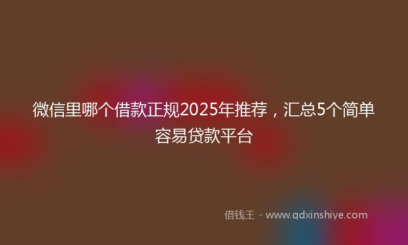 微信里哪个借款正规2025年推荐,汇总5个简单容易贷款平台