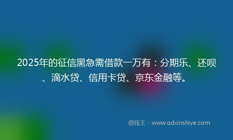 2025年的征信黑急需借款一万有：分期乐、还呗、滴水贷、信用卡贷、京东金融等。