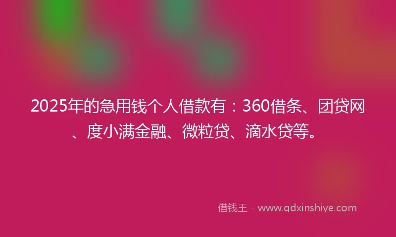 2025年的急用钱个人借款有：360借条、团贷网、度小满金融、微粒贷、滴水贷等。