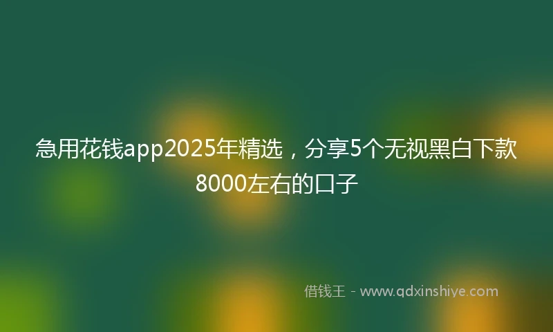 急用花钱app2025年精选，分享5个无视黑白下款8000左右的口子