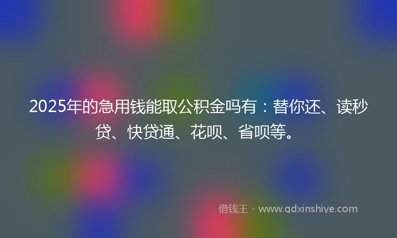 2025年的急用钱能取公积金吗有：替你还、读秒贷、快贷通、花呗、省呗等。