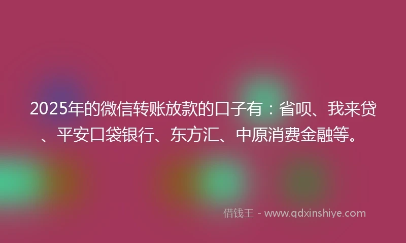 2025年的微信转账放款的口子有：省呗、我来贷、平安口袋银行、东方汇、中原消费金融等。