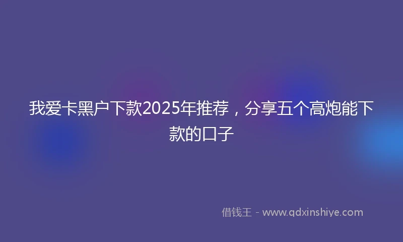 我爱卡黑户下款2025年推荐，分享五个高炮能下款的口子
