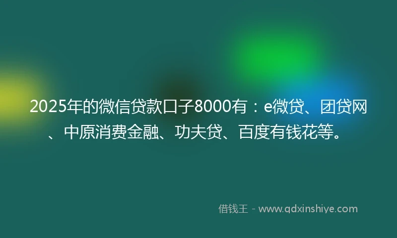 2025年的微信贷款口子8000有：e微贷、团贷网、中原消费金融、功夫贷、百度有钱花等。