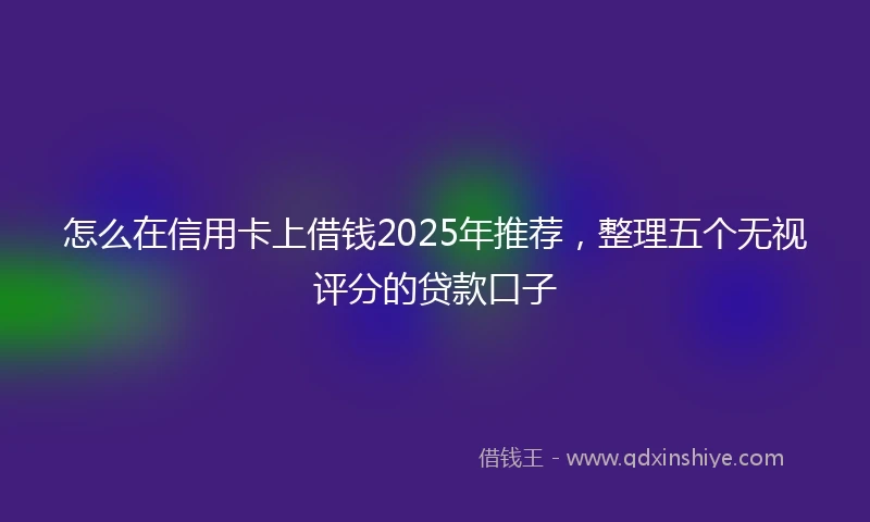 怎么在信用卡上借钱2025年推荐，整理五个无视评分的贷款口子